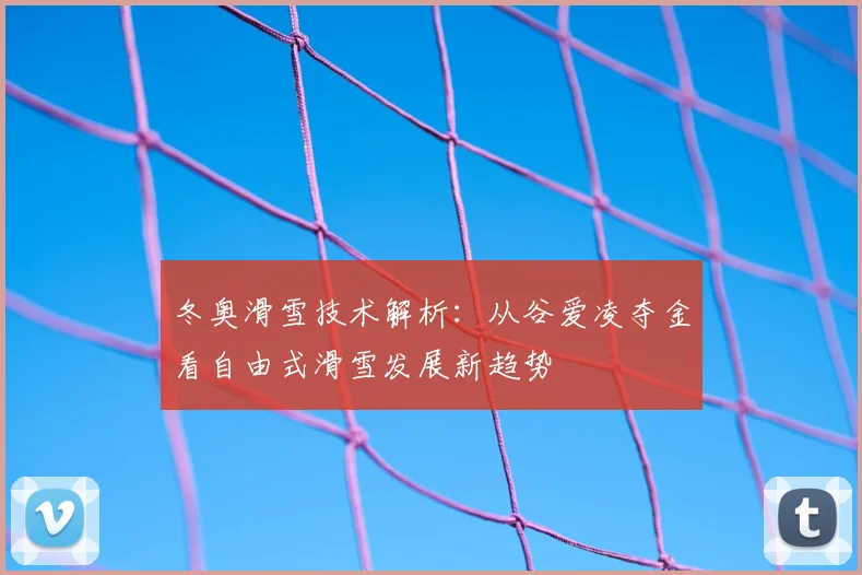 冬奥滑雪技术解析：从谷爱凌夺金看自由式滑雪发展新趋势