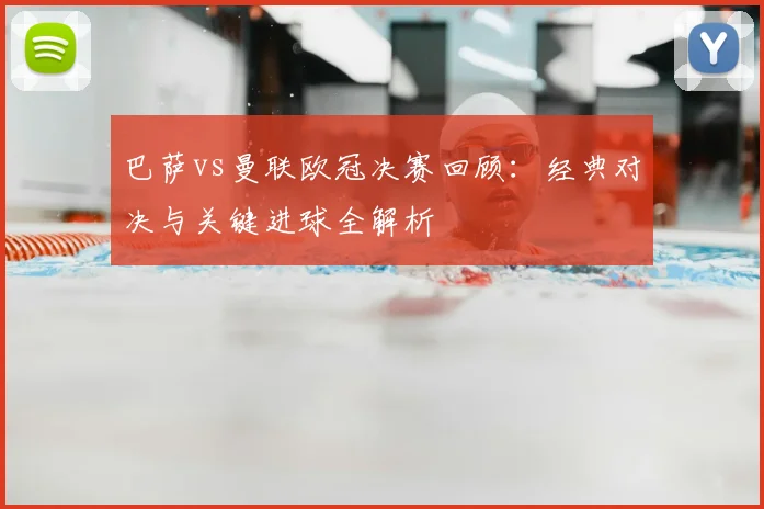巴萨vs曼联欧冠决赛回顾：经典对决与关键进球全解析