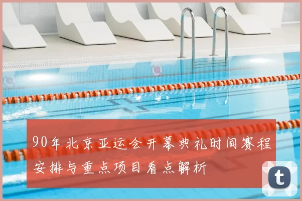 90年北京亚运会开幕典礼时间赛程安排与重点项目看点解析