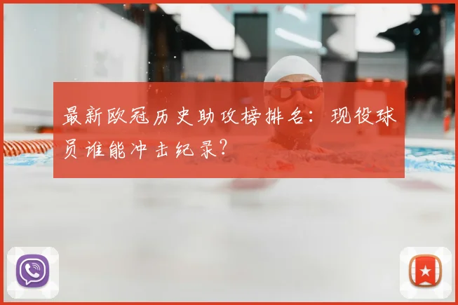 最新欧冠历史助攻榜排名：现役球员谁能冲击纪录？
