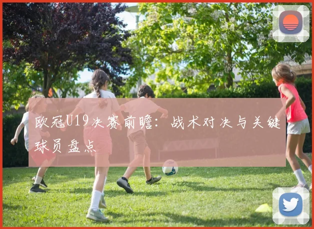 欧冠U19决赛前瞻：战术对决与关键球员盘点