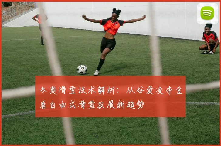 冬奥滑雪技术解析：从谷爱凌夺金看自由式滑雪发展新趋势