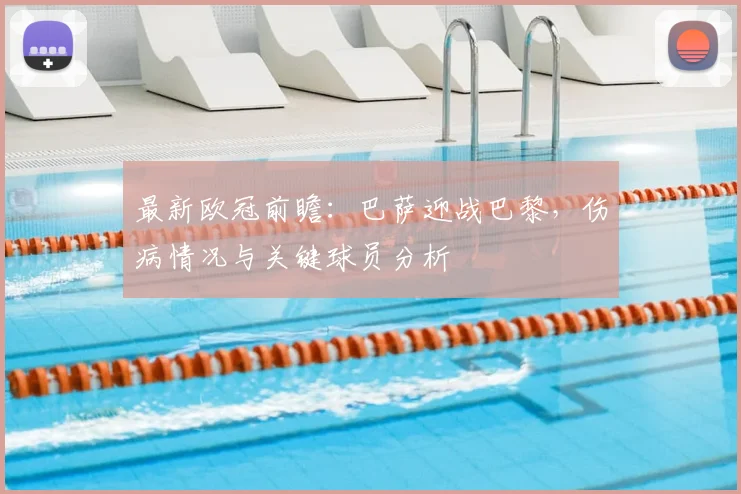 最新欧冠前瞻：巴萨迎战巴黎，伤病情况与关键球员分析