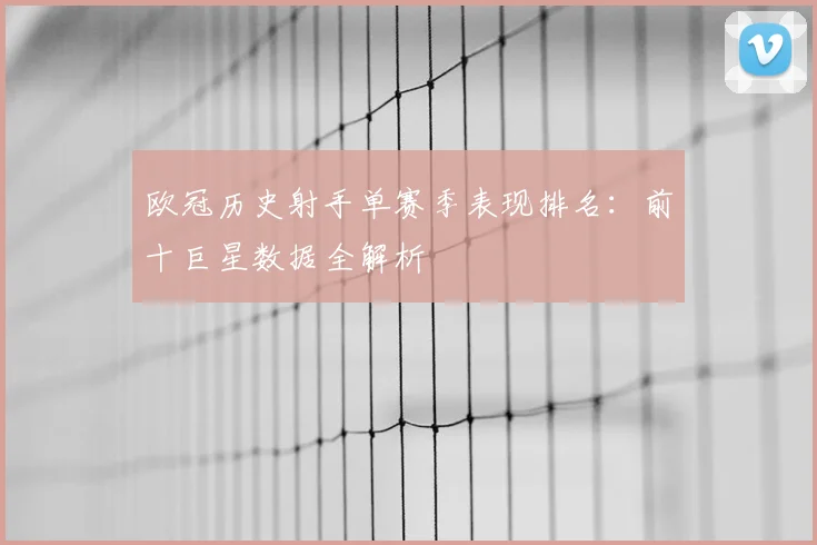 欧冠历史射手单赛季表现排名：前十巨星数据全解析