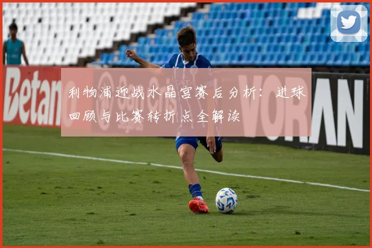 利物浦迎战水晶宫赛后分析：进球回顾与比赛转折点全解读