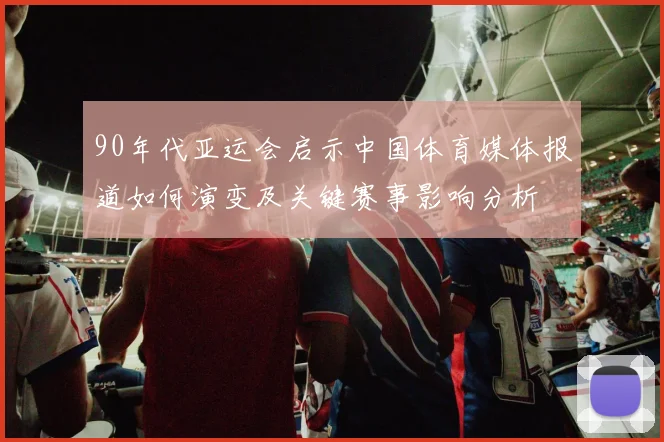 90年代亚运会启示中国体育媒体报道如何演变及关键赛事影响分析