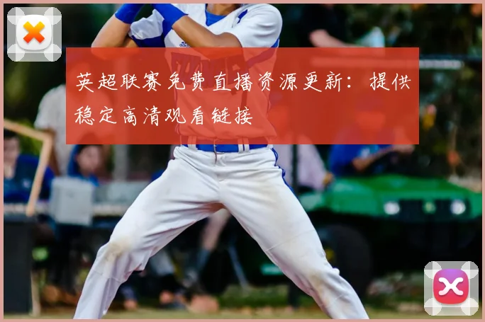 英超联赛免费直播资源更新：提供稳定高清观看链接