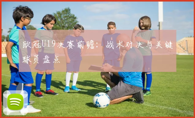 欧冠U19决赛前瞻：战术对决与关键球员盘点