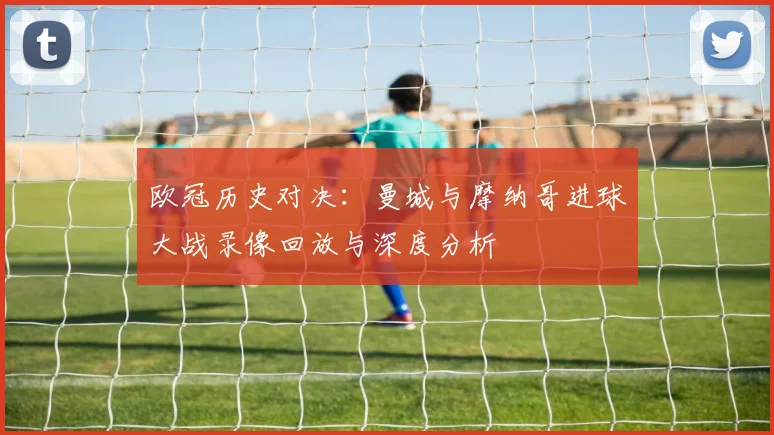 欧冠历史对决：曼城与摩纳哥进球大战录像回放与深度分析